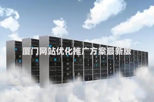 厦门网站优化推广方案最新版（厦门网上推广优化）
