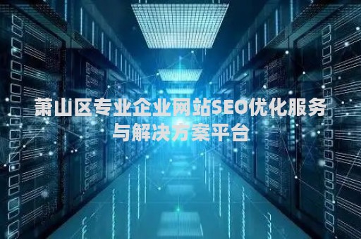 萧山区专业企业网站SEO优化服务与解决方案平台