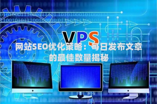 网站SEO优化策略：每日发布文章的最佳数量揭秘