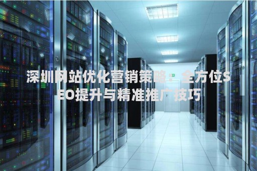 深圳网站优化营销策略：全方位SEO提升与精准推广技巧