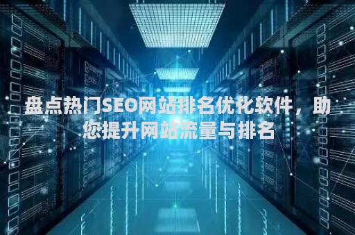 盘点热门SEO网站排名优化软件，助您提升网站流量与排名