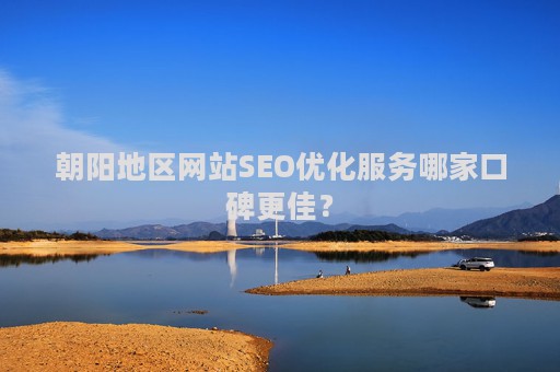 朝阳地区网站SEO优化服务哪家口碑更佳？