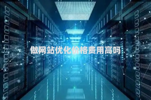 做网站优化价格费用高吗（网站优化好做吗）