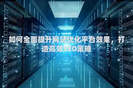 如何全面提升网站优化平台效果，打造高效SEO策略