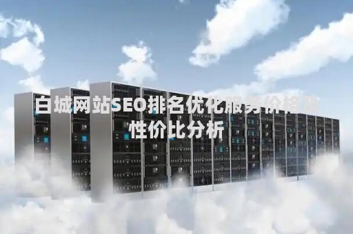 白城网站SEO排名优化服务价格及性价比分析