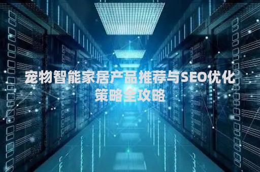 宠物智能家居产品推荐与SEO优化策略全攻略