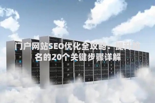 门户网站SEO优化全攻略：提升排名的20个关键步骤详解