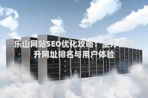乐山网站SEO优化攻略：全方位提升网址排名与用户体验