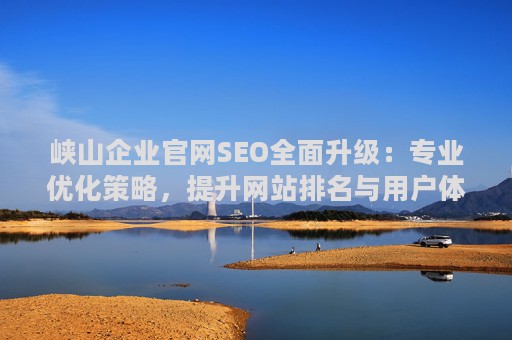 峡山企业官网SEO全面升级：专业优化策略，提升网站排名与用户体验