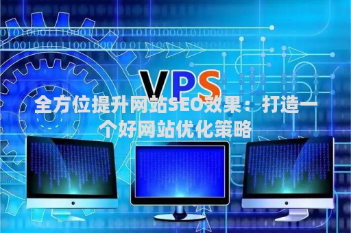 全方位提升网站SEO效果：打造一个好网站优化策略