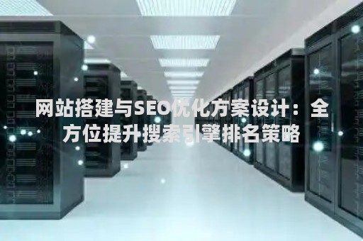 网站搭建与SEO优化方案设计：全方位提升搜索引擎排名策略