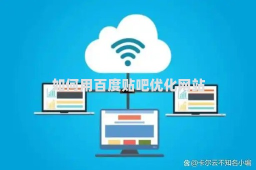 如何用百度贴吧优化网站（百度贴吧使用技巧）
