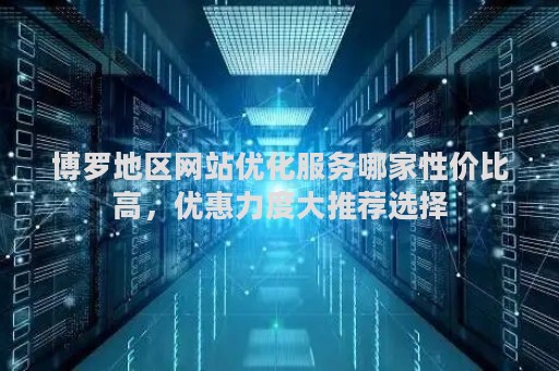 博罗地区网站优化服务哪家性价比高，优惠力度大推荐选择