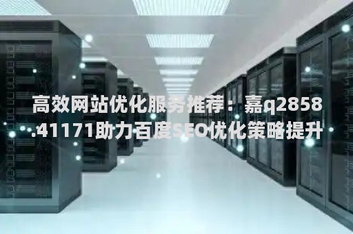 高效网站优化服务推荐：嘉q2858.41171助力百度SEO优化策略提升