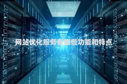 网站优化服务有哪些功能和特点（网站优化服务有哪些功能和特点呢）