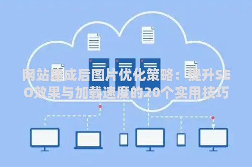 网站建成后图片优化策略：提升SEO效果与加载速度的20个实用技巧