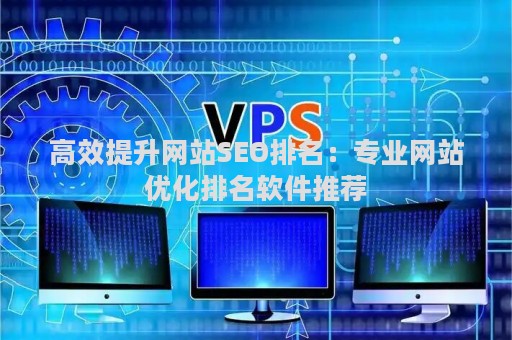 高效提升网站SEO排名：专业网站优化排名软件推荐