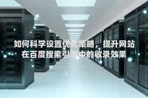 如何科学设置优化策略，提升网站在百度搜索引擎中的收录效果