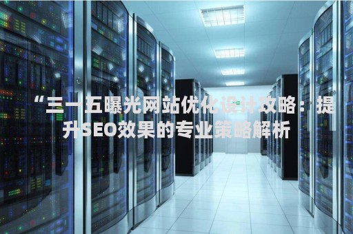“三一五曝光网站优化设计攻略：提升SEO效果的专业策略解析