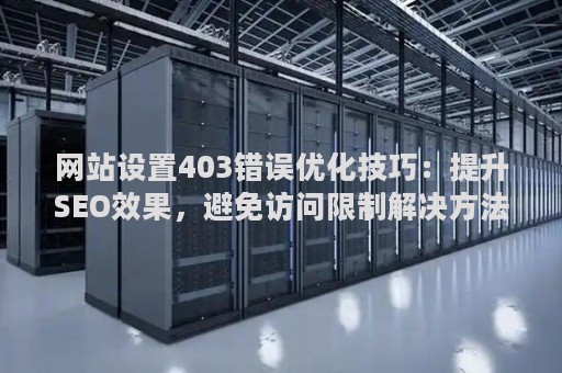网站设置403错误优化技巧：提升SEO效果，避免访问限制解决方法