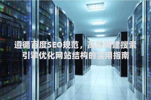遵循百度SEO规范，高效构建搜索引擎优化网站结构的实用指南