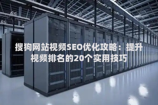 搜狗网站视频SEO优化攻略：提升视频排名的20个实用技巧
