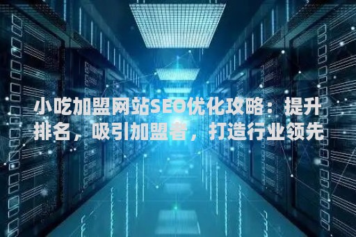小吃加盟网站SEO优化攻略：提升排名，吸引加盟者，打造行业领先平台