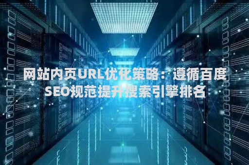 网站内页URL优化策略：遵循百度SEO规范提升搜索引擎排名