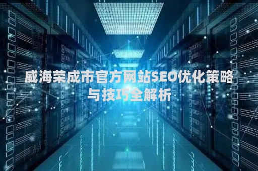 威海荣成市官方网站SEO优化策略与技巧全解析