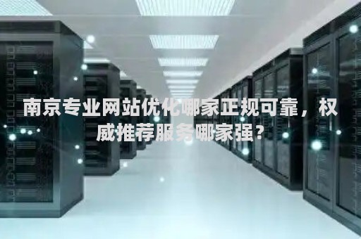 南京专业网站优化哪家正规可靠，权威推荐服务哪家强？