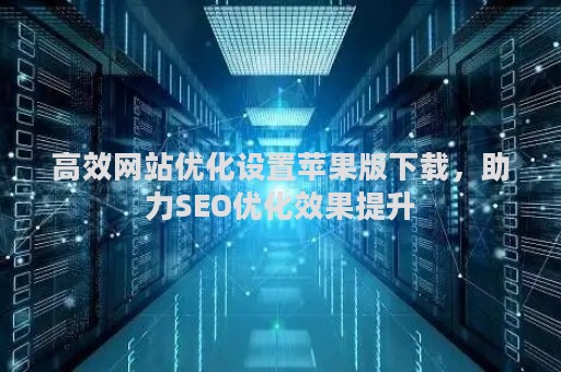 高效网站优化设置苹果版下载，助力SEO优化效果提升