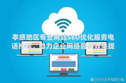 孝感地区专业网站SEO优化服务电话推荐，助力企业网络营销效果提升