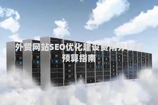 外贸网站SEO优化建设费用分析及预算指南 外贸网站SEO优化建设费用分析及预算指南