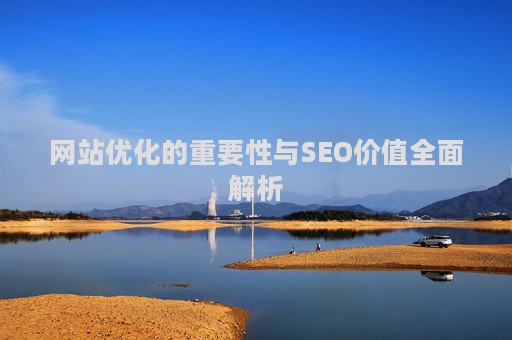 网站优化的重要性与SEO价值全面解析 网站优化的重要性与SEO价值全面解析