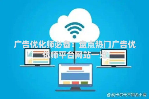 广告优化师必备：盘点热门广告优化师平台网站一览