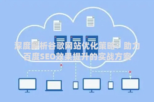 深度解析谷歌网站优化策略：助力百度SEO效果提升的实战方案