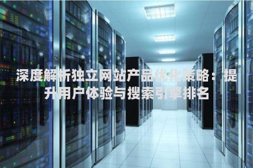 深度解析独立网站产品优化策略：提升用户体验与搜索引擎排名