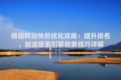 揭阳网站快照优化攻略：提升排名，加速搜索引擎收录技巧详解
