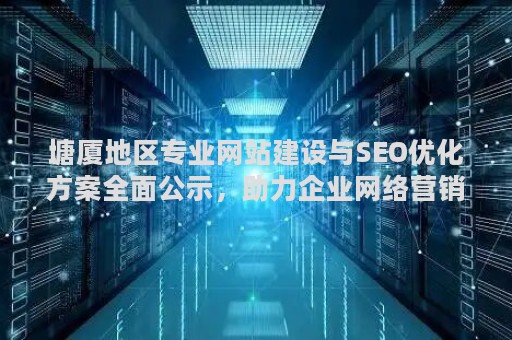 塘厦地区专业网站建设与SEO优化方案全面公示,助力企业网络营销高效提升 塘厦地区专业网站建设与SEO优化方案全面公示,助力企业网络营销高效提升