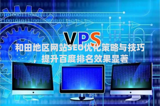 和田地区网站SEO优化策略与技巧，提升百度排名效果显著
