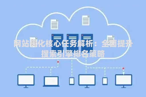 网站优化核心任务解析：全面提升搜索引擎排名策略