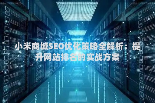 小米商城SEO优化策略全解析：提升网站排名的实战方案