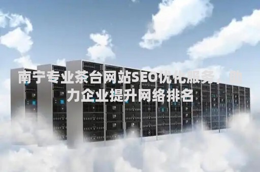 南宁专业茶台网站SEO优化服务，助力企业提升网络排名