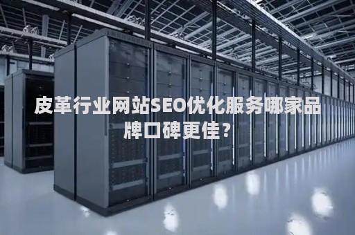 皮革行业网站SEO优化服务哪家品牌口碑更佳？