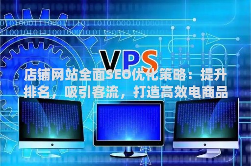 店铺网站全面SEO优化策略:提升排名,吸引客流,打造高效电商品牌 店铺网站全面SEO优化策略:提升排名,吸引客流,打造高效电商品牌