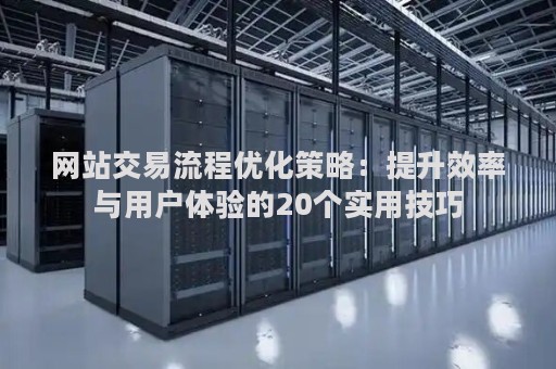 网站交易流程优化策略：提升效率与用户体验的20个实用技巧