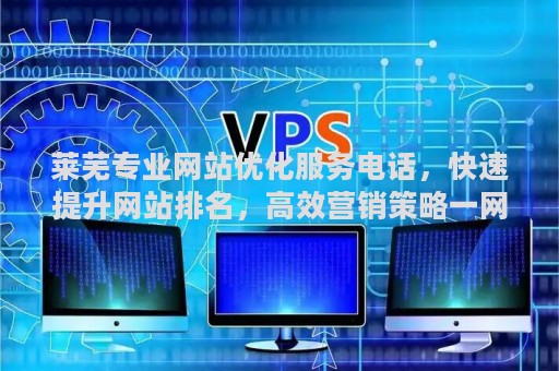 莱芜专业网站优化服务电话，快速提升网站排名，高效营销策略一网打尽