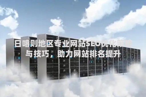日喀则地区专业网站SEO优化策略与技巧，助力网站排名提升