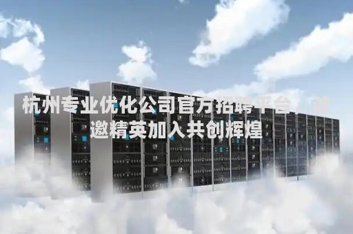 杭州专业优化公司官方招聘平台，诚邀精英加入共创辉煌