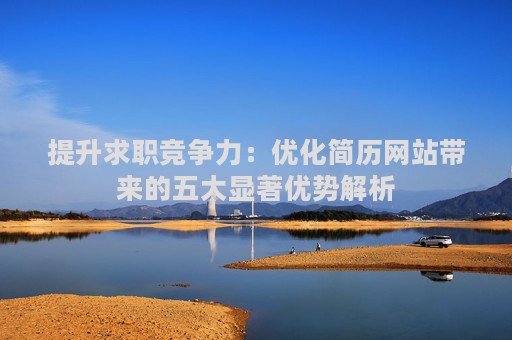 提升求职竞争力：优化简历网站带来的五大显著优势解析